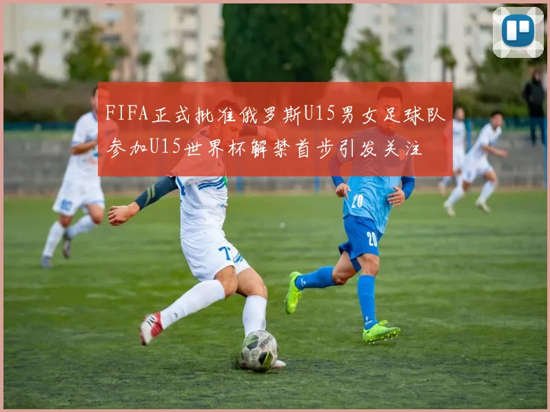 FIFA正式批准俄罗斯U15男女足球队参加U15世界杯解禁首步引发关注
