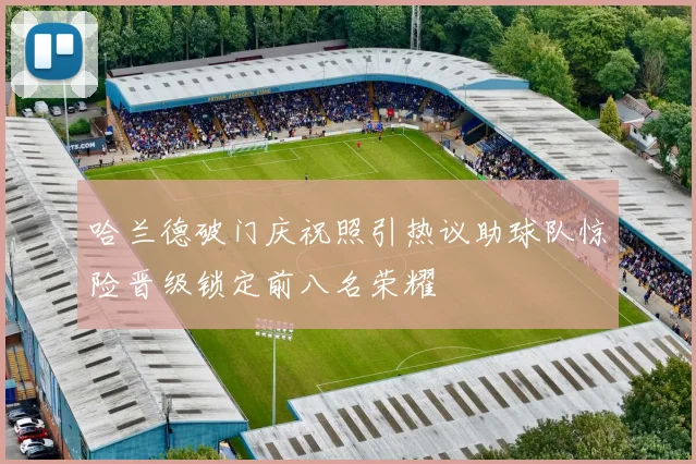 哈兰德破门庆祝照引热议助球队惊险晋级锁定前八名荣耀