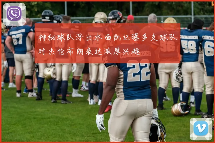 神秘球队浮出水面凯记曝多支球队对杰伦布朗表达浓厚兴趣