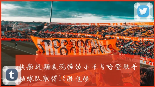 快船近期表现强劲小卡与哈登联手助球队取得16胜佳绩