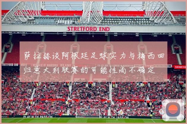 萨拉赫谈阿根廷足球实力与梅西回归意大利联赛的可能性尚不确定
