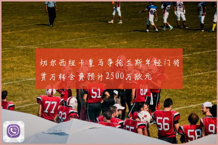 切尔西纽卡皇马争抢兰斯年轻门将贾万转会费预计2500万欧元