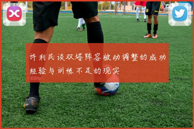 许利民谈双塔阵容被动调整的成功经验与训练不足的现实