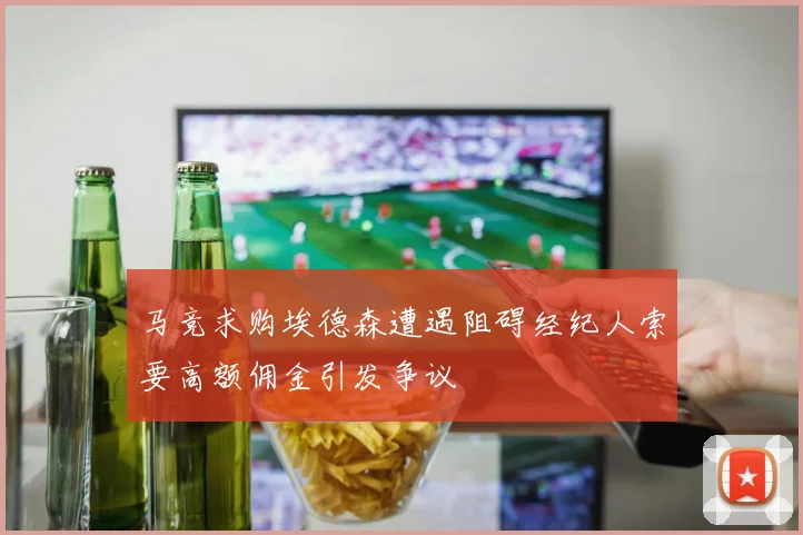 马竞求购埃德森遭遇阻碍经纪人索要高额佣金引发争议