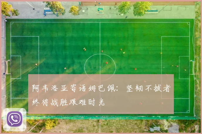 阿韦洛亚寄语姆巴佩：坚韧不拔者终将战胜艰难时光