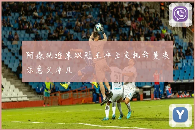 阿森纳迎来双冠王冲击良机希曼表示意义非凡