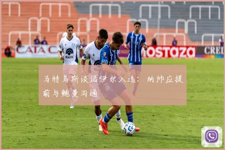 马特乌斯谈诺伊尔入选：纳帅应提前与鲍曼沟通