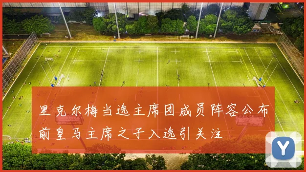 里克尔梅当选主席团成员阵容公布前皇马主席之子入选引关注