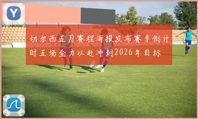 切尔西五月赛程海报发布赛季倒计时五场全力以赴冲刺2026年目标