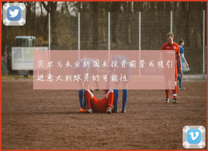 贝尔戈米分析国米投资前景或将引进意大利球员的可能性