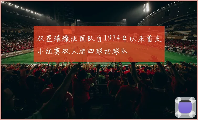 双星璀璨法国队自1974年以来首支小组赛双人进四球的球队
