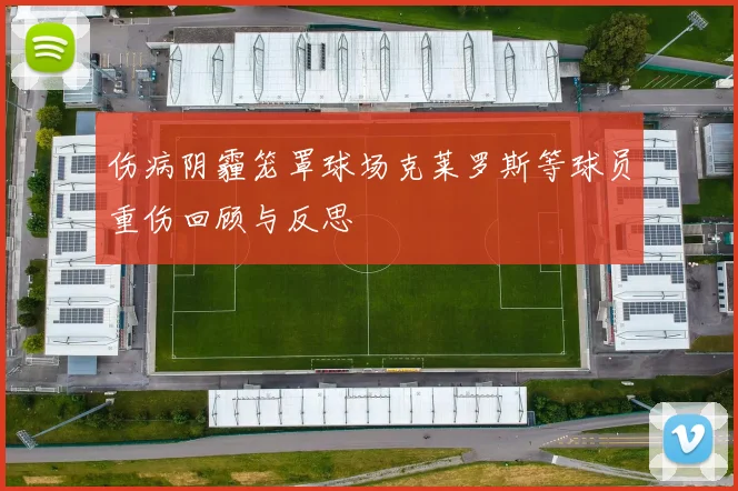 伤病阴霾笼罩球场克莱罗斯等球员重伤回顾与反思