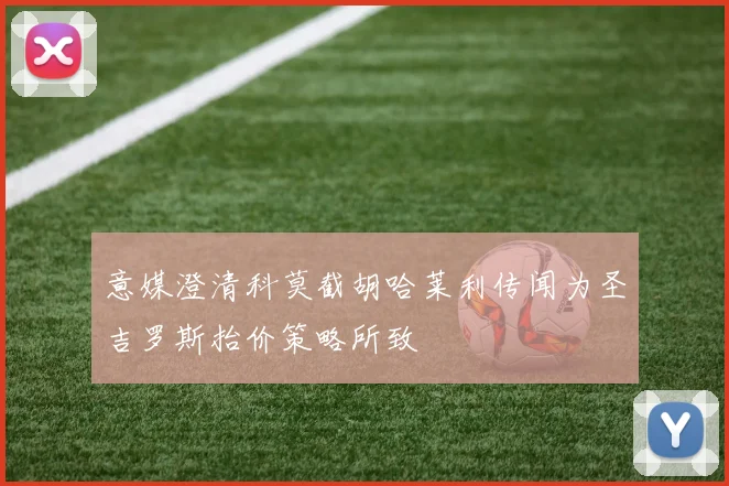 意媒澄清科莫截胡哈莱利传闻为圣吉罗斯抬价策略所致