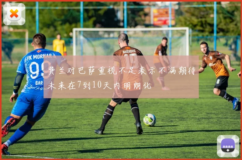 费兰对巴萨重视不足表示不满期待未来在7到10天内明朗化