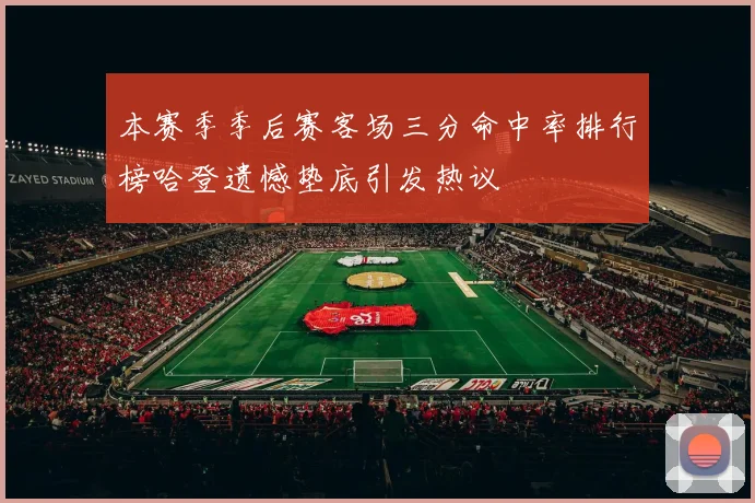 本赛季季后赛客场三分命中率排行榜哈登遗憾垫底引发热议