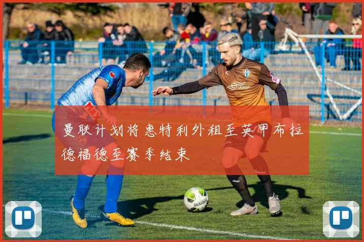 曼联计划将惠特利外租至英甲布拉德福德至赛季结束
