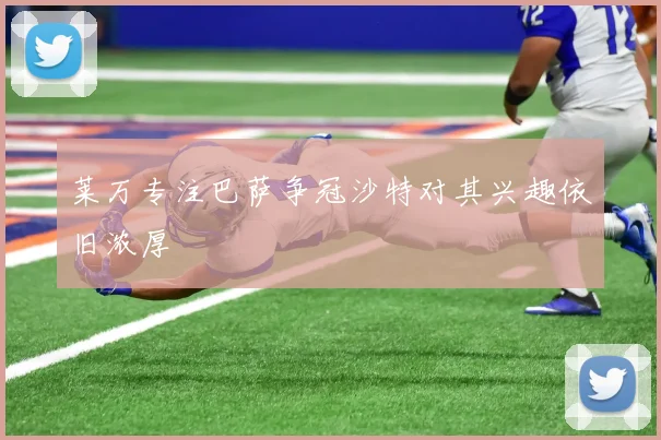 莱万专注巴萨争冠沙特对其兴趣依旧浓厚