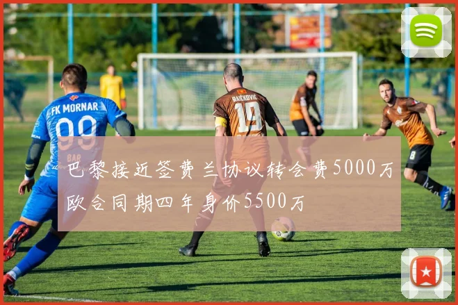巴黎接近签费兰协议转会费5000万欧合同期四年身价5500万