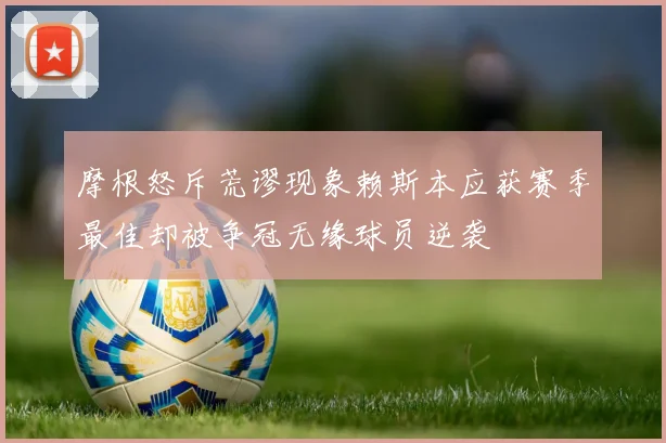 摩根怒斥荒谬现象赖斯本应获赛季最佳却被争冠无缘球员逆袭
