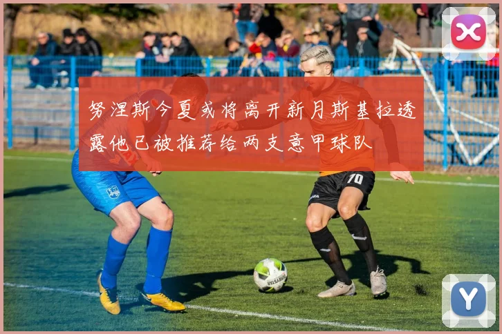 努涅斯今夏或将离开新月斯基拉透露他已被推荐给两支意甲球队
